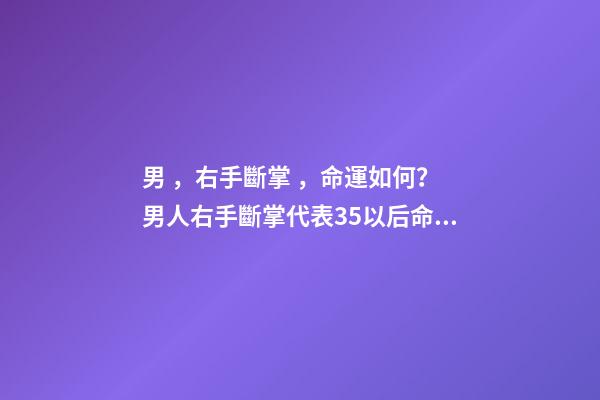 男，右手斷掌，命運如何？ 男人右手斷掌代表35以后命運